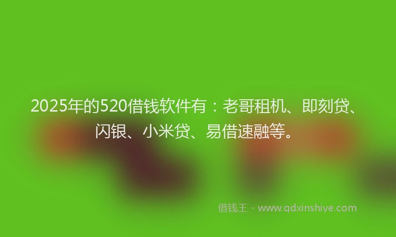 2025年的520借钱软件有：老哥租机、即刻贷、闪银、小米贷、易借速融等。