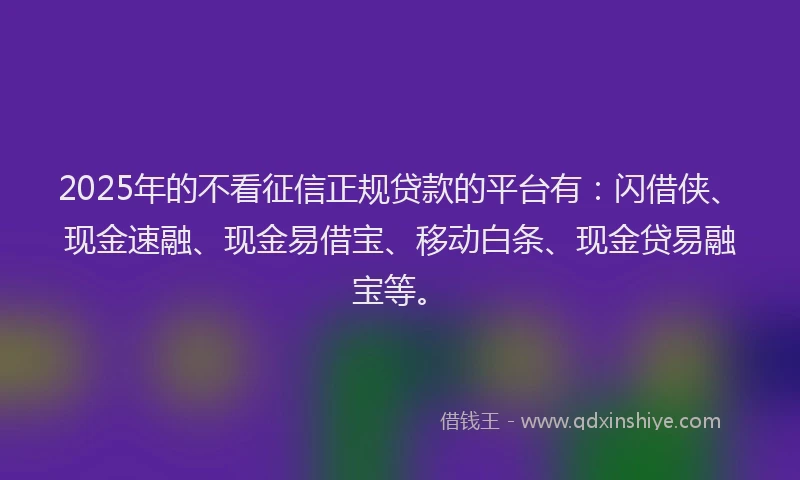 2025年的不看征信正规贷款的平台有：闪借侠、现金速融、现金易借宝、移动白条、现金贷易融宝等。