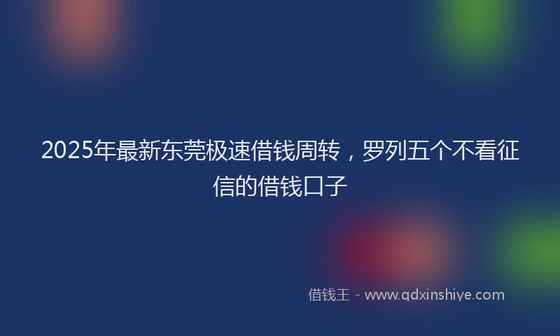 2025年最新东莞极速借钱周转，罗列五个不看征信的借钱口子