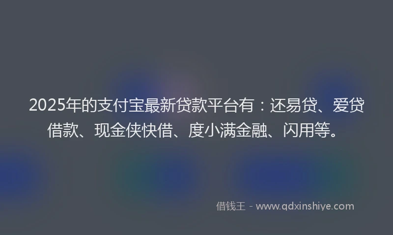 2025年的支付宝最新贷款平台有：还易贷、爱贷借款、现金侠快借、度小满金融、闪用等。