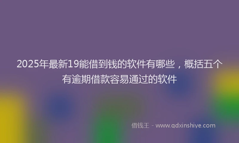 2025年最新19能借到钱的软件有哪些，概括五个有逾期借款容易通过的软件