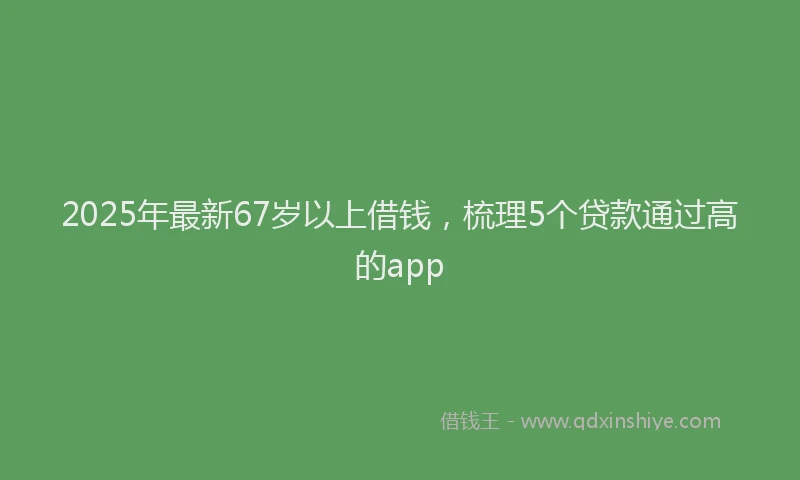 2025年最新67岁以上借钱，梳理5个贷款通过高的app
