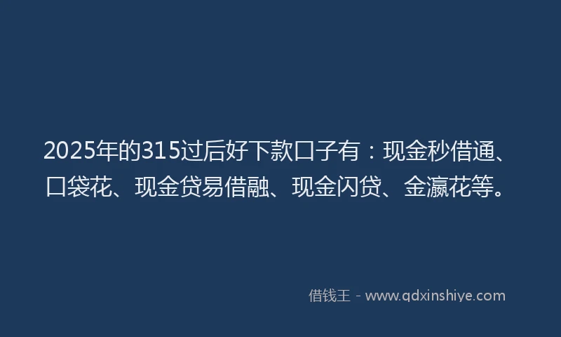 2025年的315过后好下款口子有：现金秒借通、口袋花、现金贷易借融、现金闪贷、金瀛花等。