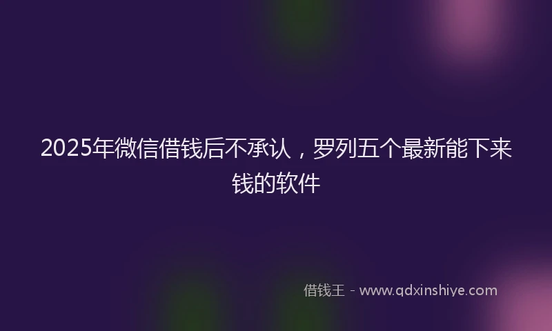 2025年微信借钱后不承认，罗列五个最新能下来钱的软件