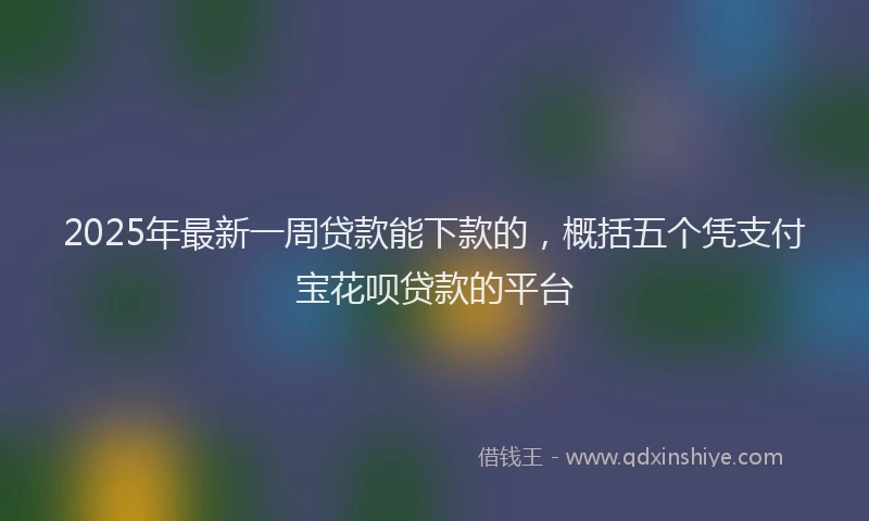 2025年最新一周贷款能下款的，概括五个凭支付宝花呗贷款的平台