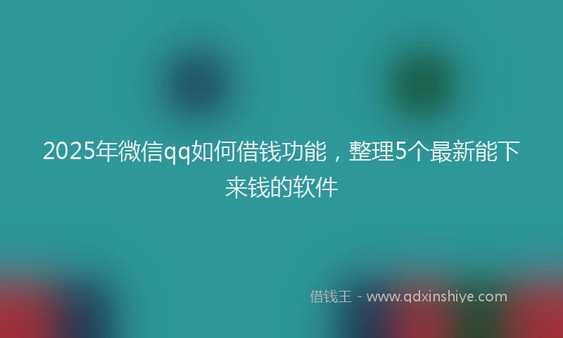 2025年微信qq如何借钱功能，整理5个最新能下来钱的软件