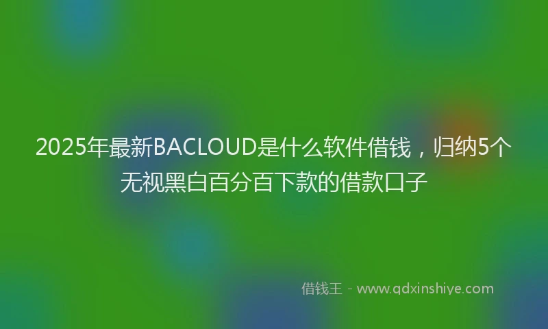 2025年最新BACLOUD是什么软件借钱，归纳5个无视黑白百分百下款的借款口子