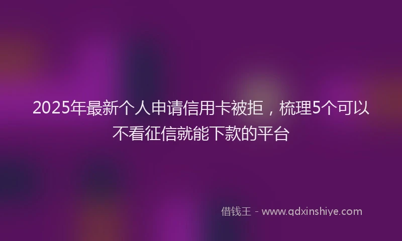 2025年最新个人申请信用卡被拒，梳理5个可以不看征信就能下款的平台