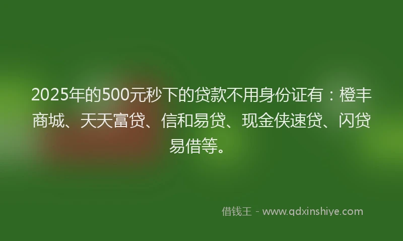 2025年的500元秒下的贷款不用身份证有：橙丰商城、天天富贷、信和易贷、现金侠速贷、闪贷易借等。