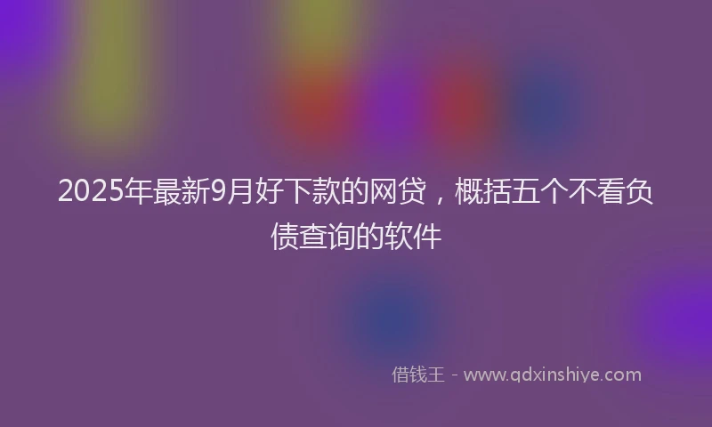 2025年最新9月好下款的网贷，概括五个不看负债查询的软件
