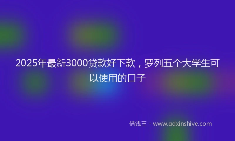 2025年最新3000贷款好下款，罗列五个大学生可以使用的口子