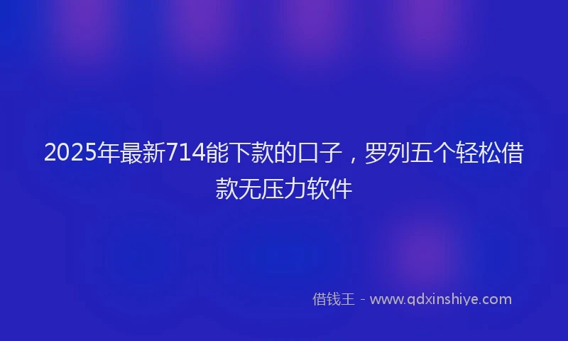 2025年最新714能下款的口子，罗列五个轻松借款无压力软件