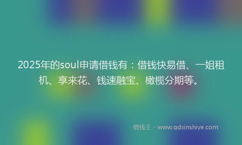 2025年的soul申请借钱有：借钱快易借、一姐租机、享来花、钱速融宝、橄榄分期等。