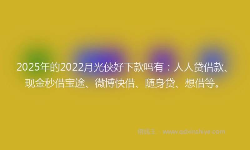 2025年的2022月光侠好下款吗有：人人贷借款、现金秒借宝途、微博快借、随身贷、想借等。