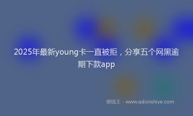 2025年最新young卡一直被拒，分享五个网黑逾期下款app