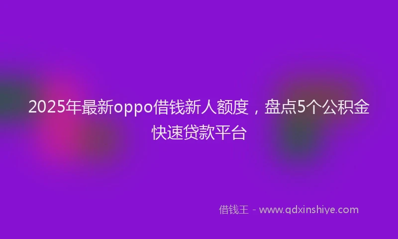 2025年最新oppo借钱新人额度，盘点5个公积金快速贷款平台