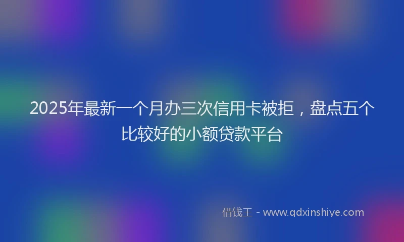 2025年最新一个月办三次信用卡被拒，盘点五个比较好的小额贷款平台
