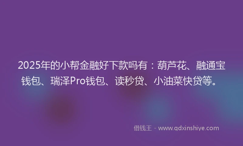 2025年的小帮金融好下款吗有：葫芦花、融通宝钱包、瑞泽Pro钱包、读秒贷、小油菜快贷等。