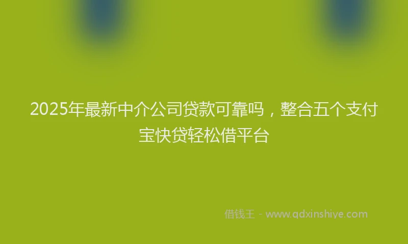 2025年最新中介公司贷款可靠吗，整合五个支付宝快贷轻松借平台