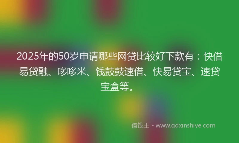 2025年的50岁申请哪些网贷比较好下款有：快借易贷融、哆哆米、钱鼓鼓速借、快易贷宝、速贷宝盒等。