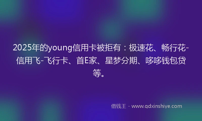 2025年的young信用卡被拒有：极速花、畅行花-信用飞-飞行卡、首E家、星梦分期、哆哆钱包贷等。