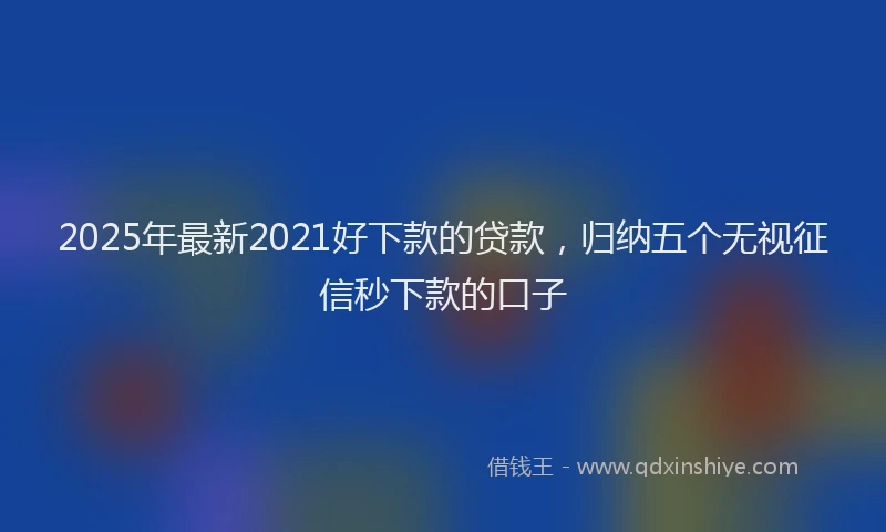 2025年最新2021好下款的贷款，归纳五个无视征信秒下款的口子