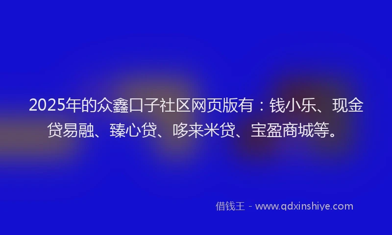 2025年的众鑫口子社区网页版有：钱小乐、现金贷易融、臻心贷、哆来米贷、宝盈商城等。