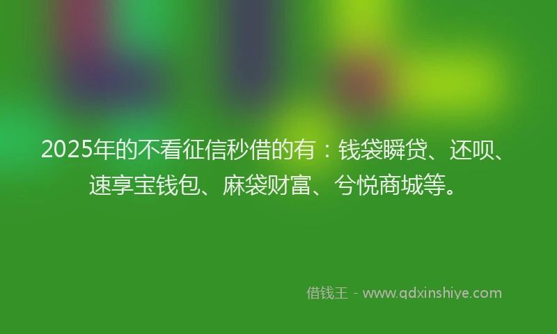 2025年的不看征信秒借的有：钱袋瞬贷、还呗、速享宝钱包、麻袋财富、兮悦商城等。