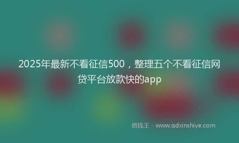 2025年最新不看征信500，整理五个不看征信网贷平台放款快的app