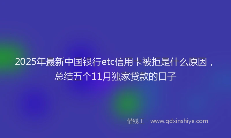 2025年最新中国银行etc信用卡被拒是什么原因，总结五个11月独家贷款的口子