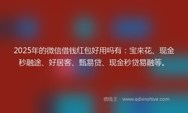 2025年的微信借钱红包好用吗有：宝来花、现金秒融途、好居客、甄易贷、现金秒贷易融等。