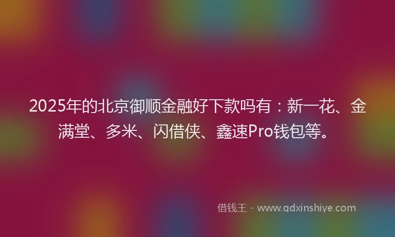 2025年的北京御顺金融好下款吗有：新一花、金满堂、多米、闪借侠、鑫速Pro钱包等。