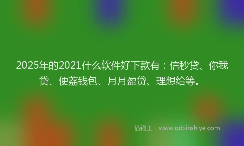 2025年的2021什么软件好下款有：信秒贷、你我贷、便荔钱包、月月盈贷、理想给等。