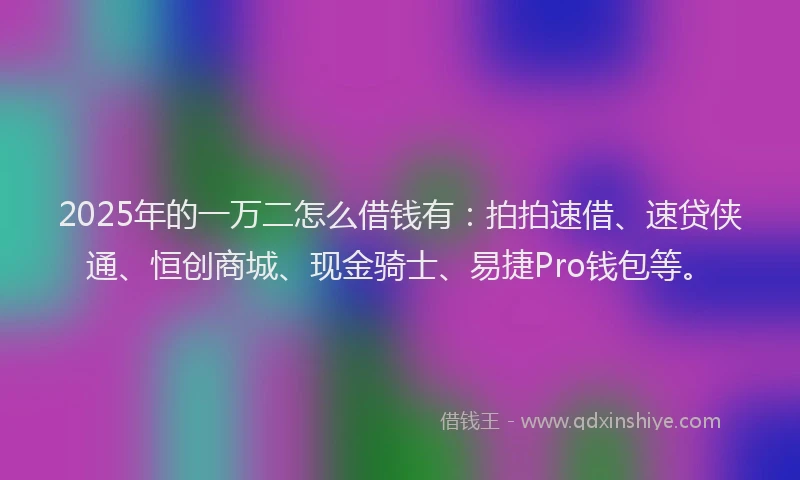 2025年的一万二怎么借钱有：拍拍速借、速贷侠通、恒创商城、现金骑士、易捷Pro钱包等。