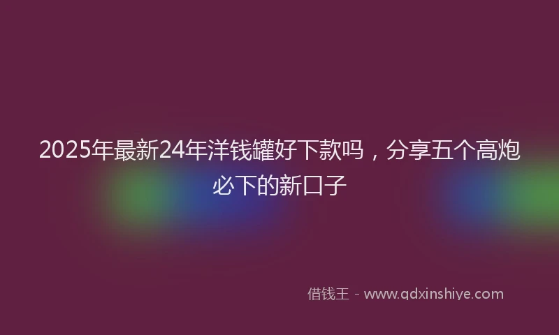 2025年最新24年洋钱罐好下款吗，分享五个高炮必下的新口子