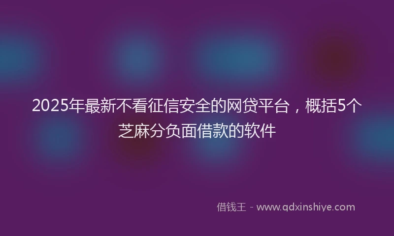 2025年最新不看征信安全的网贷平台，概括5个芝麻分负面借款的软件