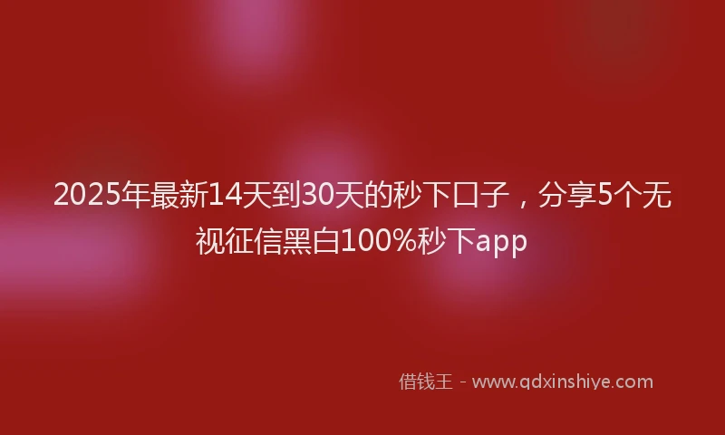 2025年最新14天到30天的秒下口子，分享5个无视征信黑白100%秒下app