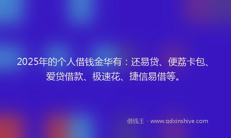 2025年的个人借钱金华有：还易贷、便荔卡包、爱贷借款、极速花、捷信易借等。