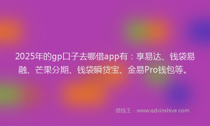 2025年的gp口子去哪借app有：享易达、钱袋易融、芒果分期、钱袋瞬贷宝、金易Pro钱包等。