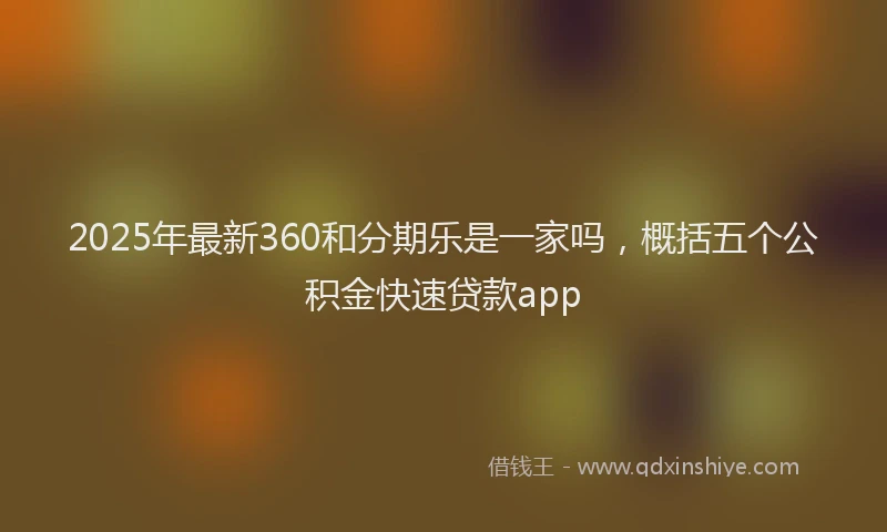 2025年最新360和分期乐是一家吗，概括五个公积金快速贷款app