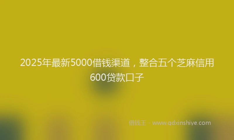 2025年最新5000借钱渠道，整合五个芝麻信用600贷款口子