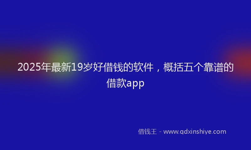 2025年最新19岁好借钱的软件，概括五个靠谱的借款app