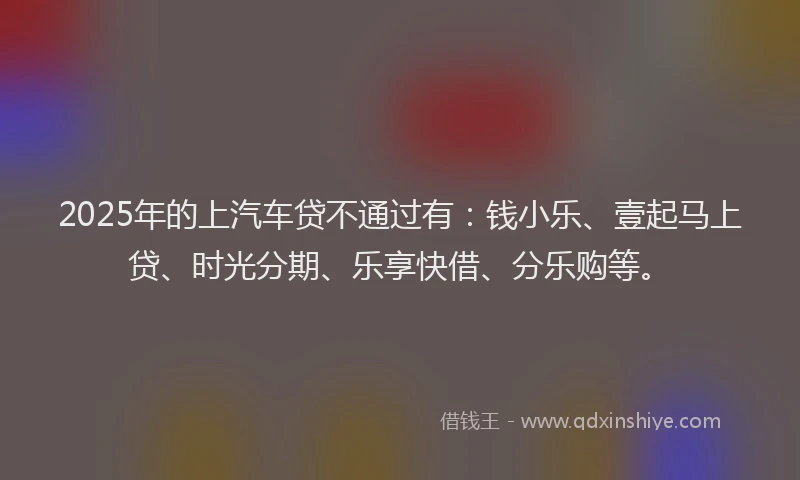 2025年的上汽车贷不通过有：钱小乐、壹起马上贷、时光分期、乐享快借、分乐购等。