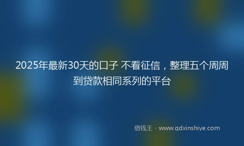 2025年最新30天的口子 不看征信，整理五个周周到贷款相同系列的平台