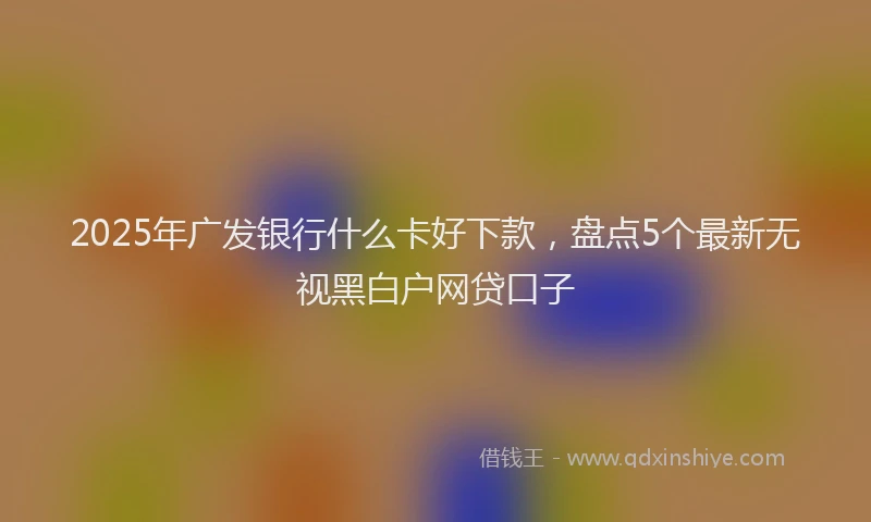 2025年广发银行什么卡好下款，盘点5个最新无视黑白户网贷口子