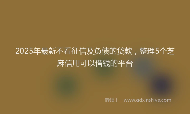 2025年最新不看征信及负债的贷款，整理5个芝麻信用可以借钱的平台