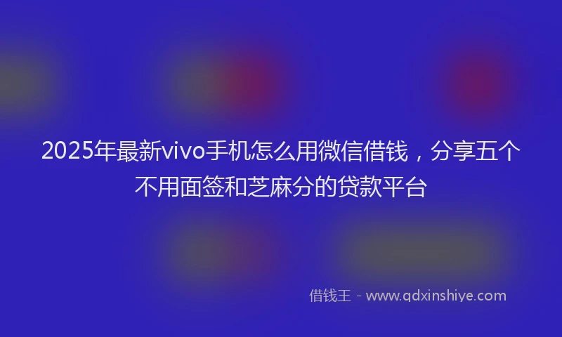 2025年最新vivo手机怎么用微信借钱，分享五个不用面签和芝麻分的贷款平台