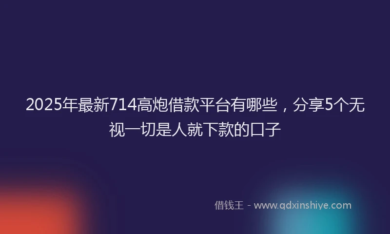 2025年最新714高炮借款平台有哪些，分享5个无视一切是人就下款的口子