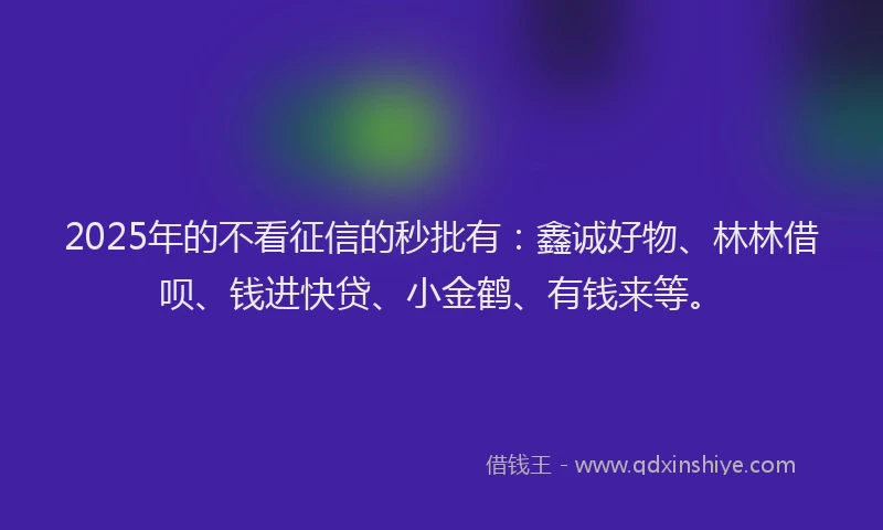 2025年的不看征信的秒批有：鑫诚好物、林林借呗、钱进快贷、小金鹤、有钱来等。