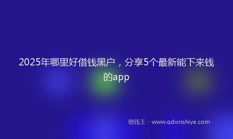 2025年哪里好借钱黑户，分享5个最新能下来钱的app